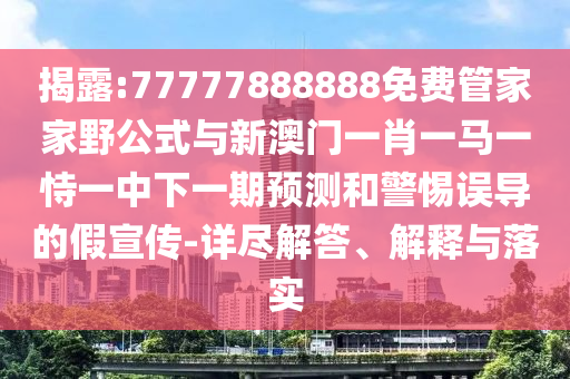 揭露:77777888888免費管家家野公式與新澳門一肖一馬一恃一中下一期預測和警惕誤導的假宣傳-詳盡解答、解釋與落實
