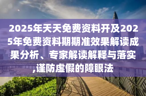 2025年天天免費資料開及2025年免費資料期期準效果解讀成果分析、專家解讀解釋與落實,謹防虛假的障眼法