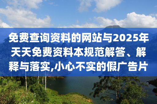 免費查詢資料的網站與2025年天天免費資料本規范解答、解釋與落實,小心不實的假廣告片