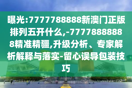 曝光:7777788888新澳門正版排列五開什么,-77778888888精準精疆,升級分析、專家解析解釋與落實-留心誤導包裝技巧
