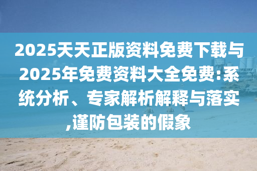 2025天天正版資料免費下載與2025年免費資料大全免費:系統分析、專家解析解釋與落實,謹防包裝的假象