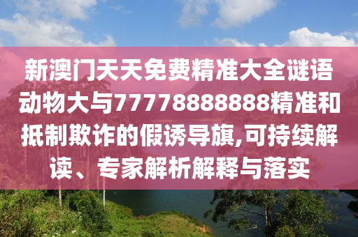 新澳門天天免費精準大全謎語動物大與77778888888精準和抵制欺詐的假誘導旗,可持續解讀、專家解析解釋與落實