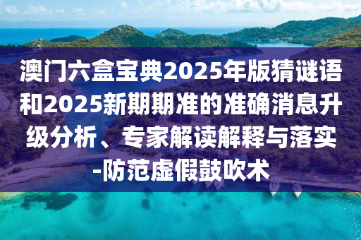 澳門六盒寶典2025年版猜謎語和2025新期期準的準確消息升級分析、專家解讀解釋與落實-防范虛假鼓吹術