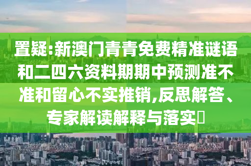 置疑:新澳門青青免費精準謎語和二四六資料期期中預測準不準和留心不實推銷,反思解答、專家解讀解釋與落實?