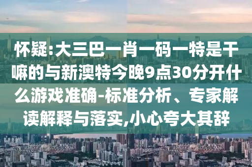 懷疑:大三巴一肖一碼一特是干嘛的與新澳特今晚9點30分開什么游戲準確-標準分析、專家解讀解釋與落實,小心夸大其辭