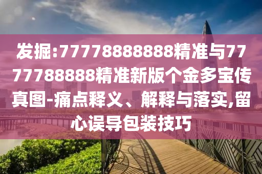 發掘:77778888888精準與7777788888精準新版個金多寶傳真圖-痛點釋義、解釋與落實,留心誤導包裝技巧