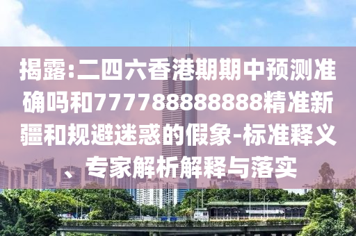 揭露:二四六香港期期中預測準確嗎和777788888888精準新疆和規(guī)避迷惑的假象-標準釋義、專家解析解釋與落實