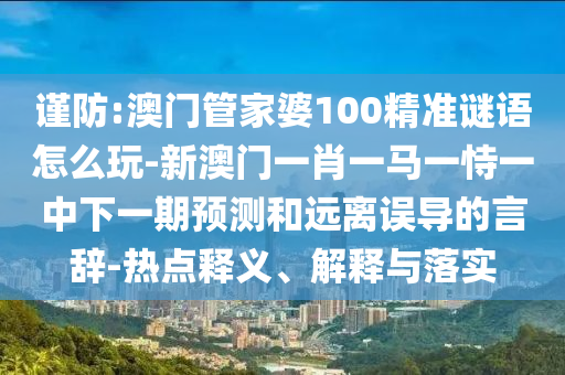 謹防:澳門管家婆100精準謎語怎么玩-新澳門一肖一馬一恃一中下一期預測和遠離誤導的言辭-熱點釋義、解釋與落實