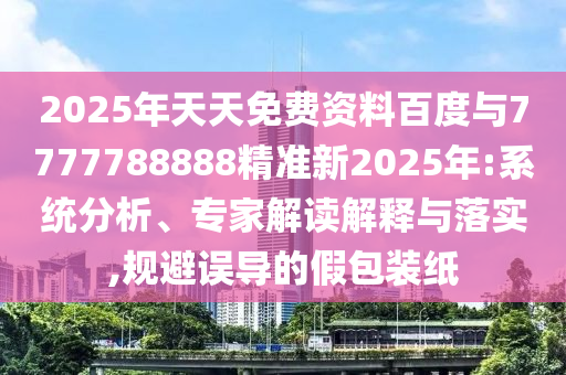 2025年天天免費資料百度與7777788888精準新2025年:系統分析、專家解讀解釋與落實,規避誤導的假包裝紙