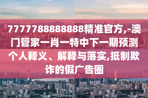 7777788888888精準官方,-澳門管家一肖一特中下一期預測個人釋義、解釋與落實,抵制欺詐的假廣告圈