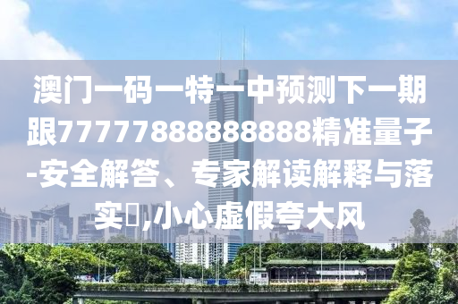 澳門一碼一特一中預測下一期跟77777888888888精準量子-安全解答、專家解讀解釋與落實?,小心虛假夸大風