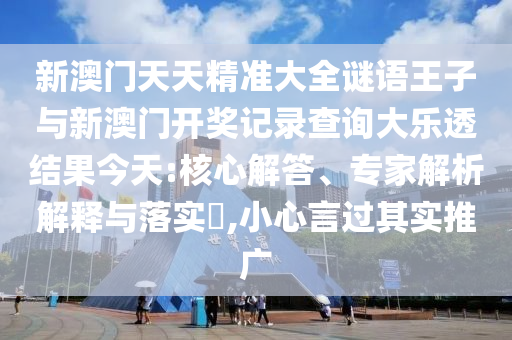 新澳門天天精準大全謎語王子與新澳門開獎記錄查詢大樂透結果今天:核心解答、專家解析解釋與落實?,小心言過其實推廣