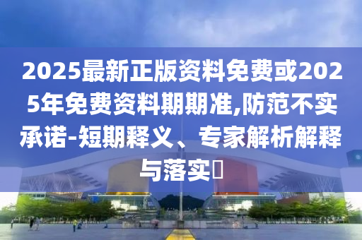 2025最新正版資料免費或2025年免費資料期期準,防范不實承諾-短期釋義、專家解析解釋與落實?