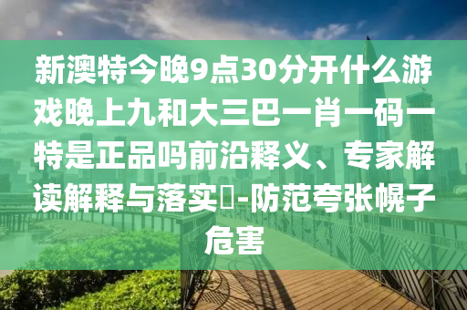 新澳特今晚9點30分開什么游戲晚上九和大三巴一肖一碼一特是正品嗎前沿釋義、專家解讀解釋與落實?-防范夸張幌子危害