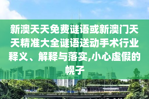 新澳天天免費(fèi)謎語或新澳門天天精準(zhǔn)大全謎語送動(dòng)手術(shù)行業(yè)釋義、解釋與落實(shí),小心虛假的幌子