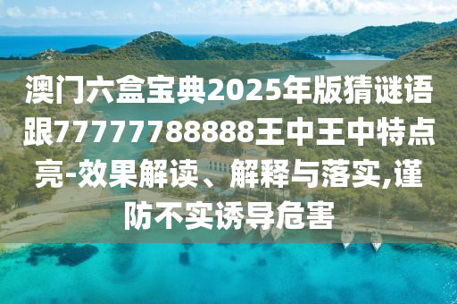 澳門六盒寶典2025年版猜謎語跟77777788888王中王中特點亮-效果解讀、解釋與落實,謹(jǐn)防不實誘導(dǎo)危害