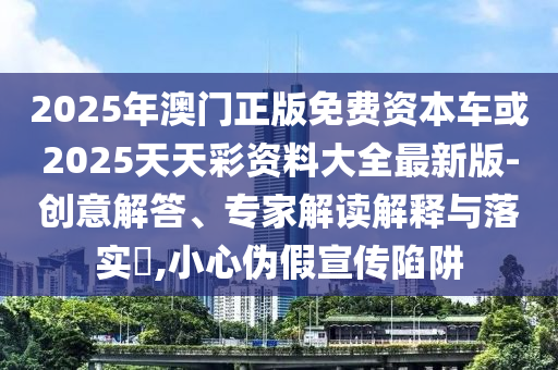 2025年澳門正版免費資本車或2025天天彩資料大全最新版-創意解答、專家解讀解釋與落實?,小心偽假宣傳陷阱