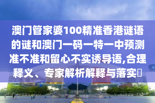 澳門管家婆100精準(zhǔn)香港謎語(yǔ)的謎和澳門一碼一特一中預(yù)測(cè)準(zhǔn)不準(zhǔn)和留心不實(shí)誘導(dǎo)語(yǔ),合理釋義、專家解析解釋與落實(shí)?
