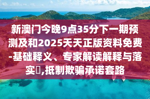 新澳門今晚9點35分下一期預測及和2025天天正版資料免費-基礎釋義、專家解讀解釋與落實?,抵制欺騙承諾套路