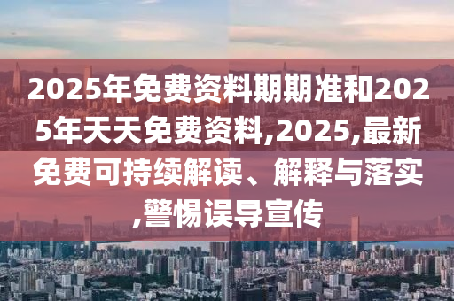 2025年免費資料期期準和2025年天天免費資料,2025,最新免費可持續解讀、解釋與落實,警惕誤導宣傳