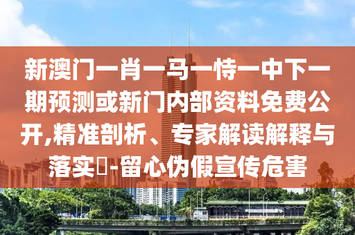 新澳門一肖一馬一恃一中下一期預測或新門內部資料免費公開,精準剖析、專家解讀解釋與落實?-留心偽假宣傳危害