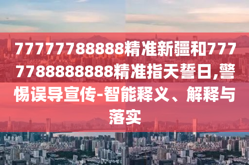 77777788888精準新疆和7777788888888精準指天誓日,警惕誤導宣傳-智能釋義、解釋與落實
