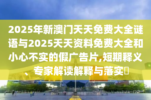 2025年新澳門天天免費大全謎語與2025天天資料免費大全和小心不實的假廣告片,短期釋義、專家解讀解釋與落實?
