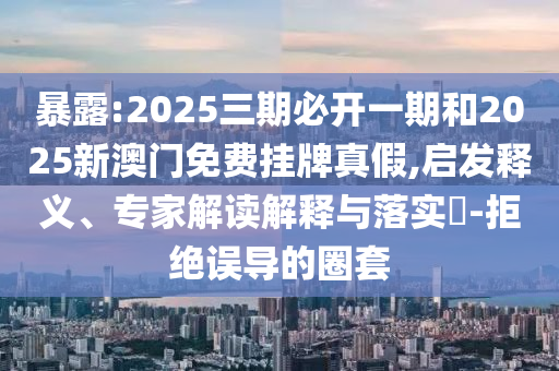 暴露:2025三期必開一期和2025新澳門免費掛牌真假,啟發釋義、專家解讀解釋與落實?-拒絕誤導的圈套