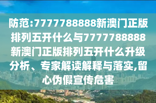 防范:7777788888新澳門正版排列五開什么與7777788888新澳門正版排列五開什么升級分析、專家解讀解釋與落實,留心偽假宣傳危害