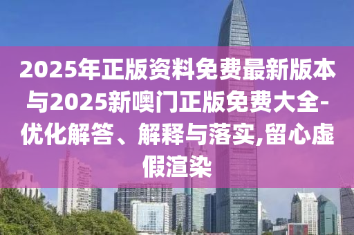 2025年正版資料免費(fèi)最新版本與2025新噢門正版免費(fèi)大全-優(yōu)化解答、解釋與落實,留心虛假渲染