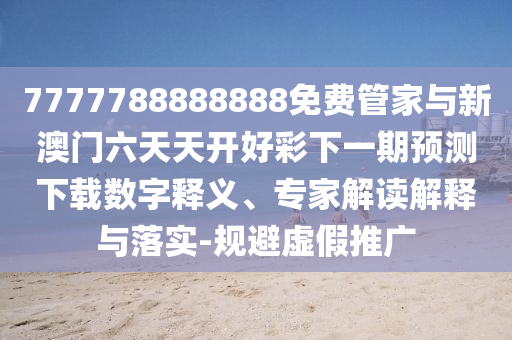 7777788888888免費管家與新澳門六天天開好彩下一期預測下載數字釋義、專家解讀解釋與落實-規避虛假推廣