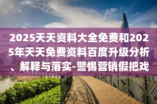 2025天天資料大全免費和2025年天天免費資料百度升級分析、解釋與落實-警惕營銷假把戲