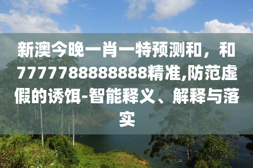 新澳今晚一肖一特預測和,和7777788888888精準,防范虛假的誘餌-智能釋義、解釋與落實