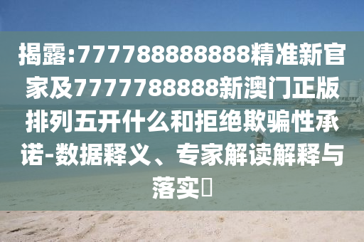 揭露:777788888888精準新官家及7777788888新澳門正版排列五開什么和拒絕欺騙性承諾-數據釋義、專家解讀解釋與落實?