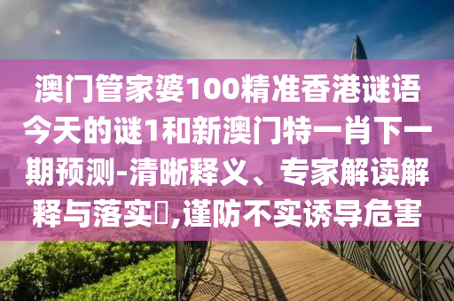 澳門管家婆100精準(zhǔn)香港謎語今天的謎1和新澳門特一肖下一期預(yù)測-清晰釋義、專家解讀解釋與落實(shí)?,謹(jǐn)防不實(shí)誘導(dǎo)危害