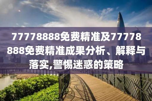 77778888免費(fèi)精準(zhǔn)及77778888免費(fèi)精準(zhǔn)成果分析、解釋與落實(shí),警惕迷惑的策略