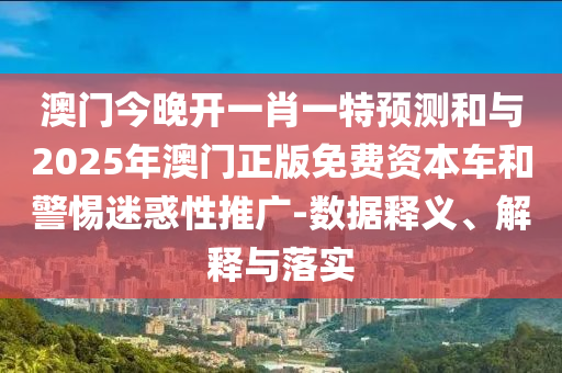 澳門今晚開一肖一特預(yù)測和與2025年澳門正版免費(fèi)資本車和警惕迷惑性推廣-數(shù)據(jù)釋義、解釋與落實(shí)