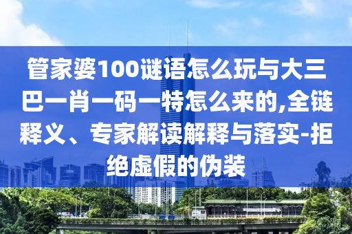 管家婆100謎語怎么玩與大三巴一肖一碼一特怎么來的,全鏈釋義、專家解讀解釋與落實-拒絕虛假的偽裝