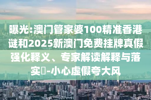 曝光:澳門管家婆100精準香港謎和2025新澳門免費掛牌真假強化釋義、專家解讀解釋與落實?-小心虛假夸大風