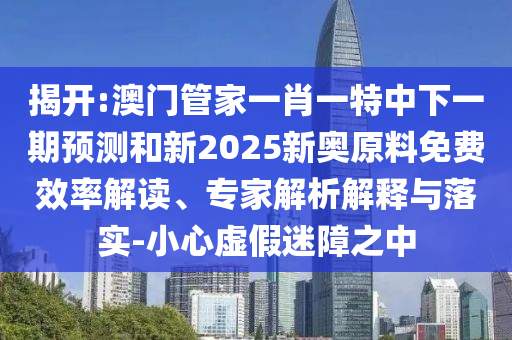揭開:澳門管家一肖一特中下一期預測和新2025新奧原料免費效率解讀、專家解析解釋與落實-小心虛假迷障之中