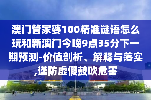 澳門管家婆100精準謎語怎么玩和新澳門今晚9點35分下一期預測-價值剖析、解釋與落實,謹防虛假鼓吹危害