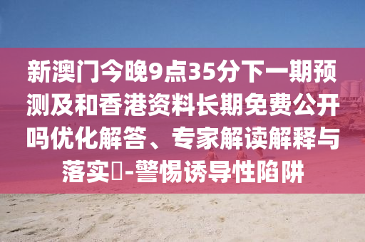 新澳門今晚9點35分下一期預測及和香港資料長期免費公開嗎優化解答、專家解讀解釋與落實?-警惕誘導性陷阱