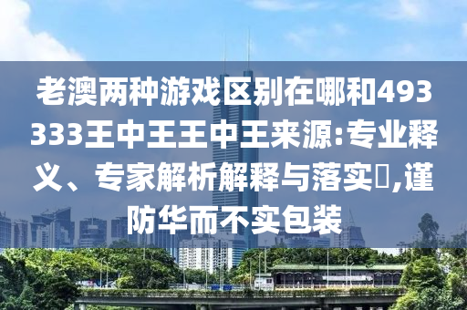 老澳兩種游戲區別在哪和493333王中王王中王來源:專業釋義、專家解析解釋與落實?,謹防華而不實包裝