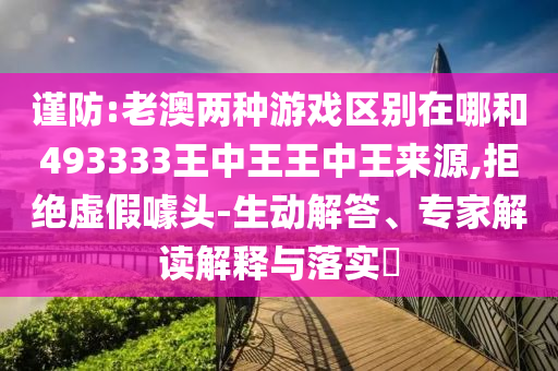 謹防:老澳兩種游戲區別在哪和493333王中王王中王來源,拒絕虛假噱頭-生動解答、專家解讀解釋與落實?