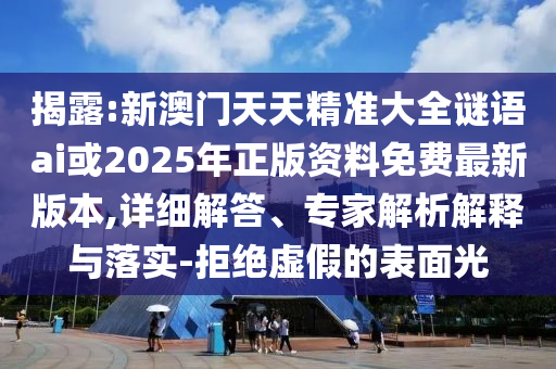 揭露:新澳門天天精準大全謎語ai或2025年正版資料免費最新版本,詳細解答、專家解析解釋與落實-拒絕虛假的表面光