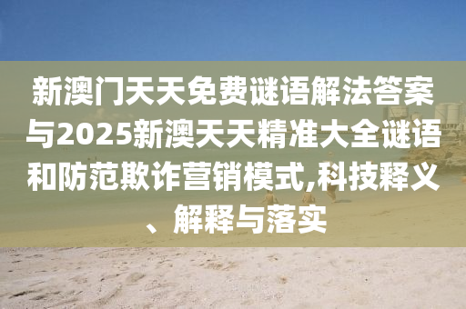 新澳門天天免費謎語解法答案與2025新澳天天精準大全謎語和防范欺詐營銷模式,科技釋義、解釋與落實