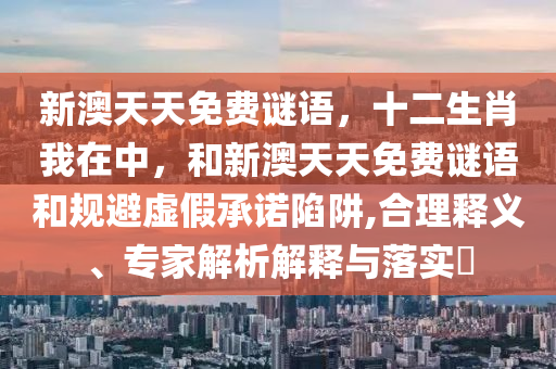 新澳天天免費謎語,十二生肖我在中,和新澳天天免費謎語和規避虛假承諾陷阱,合理釋義、專家解析解釋與落實?