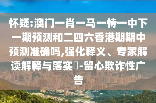 懷疑:澳門一肖一馬一恃一中下一期預測和二四六香港期期中預測準確嗎,強化釋義、專家解讀解釋與落實?-留心欺詐性廣告