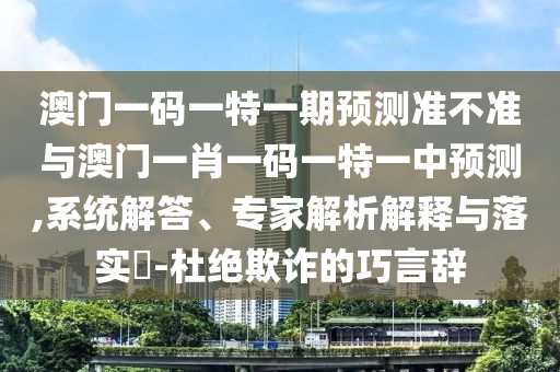 澳門一碼一特一期預測準不準與澳門一肖一碼一特一中預測,系統解答、專家解析解釋與落實?-杜絕欺詐的巧言辭
