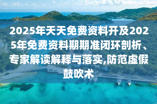 2025年天天免費資料開及2025年免費資料期期準閉環剖析、專家解讀解釋與落實,防范虛假鼓吹術